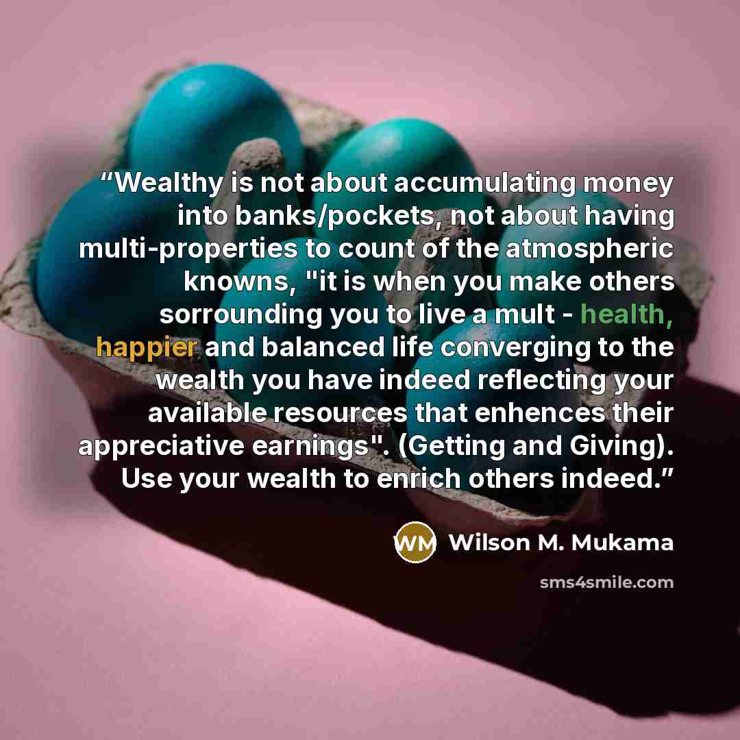 “Wealthy is not about accumulating money into banks/pockets, not about having multi-properties to count of the atmospheric knowns, "it is when you make others sorrounding you to live a mult - health, happier and balanced life converging to the wealth you have indeed reflecting your available…” quote by Wilson M. Mukama