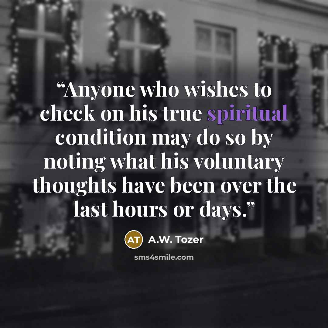 “Anyone who wishes to check on his true spiritual condition may do so by noting what his voluntary thoughts have been over the last hours or days.” quote by A.W. Tozer