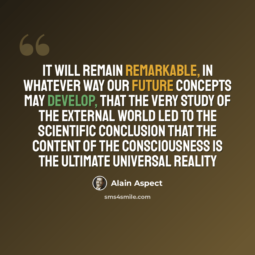 “It will remain remarkable, in whatever way our future concepts may develop, that the very study of the external world led to the scientific conclusion that the content of the consciousness is the ultimate universal reality” quote by Alain Aspect