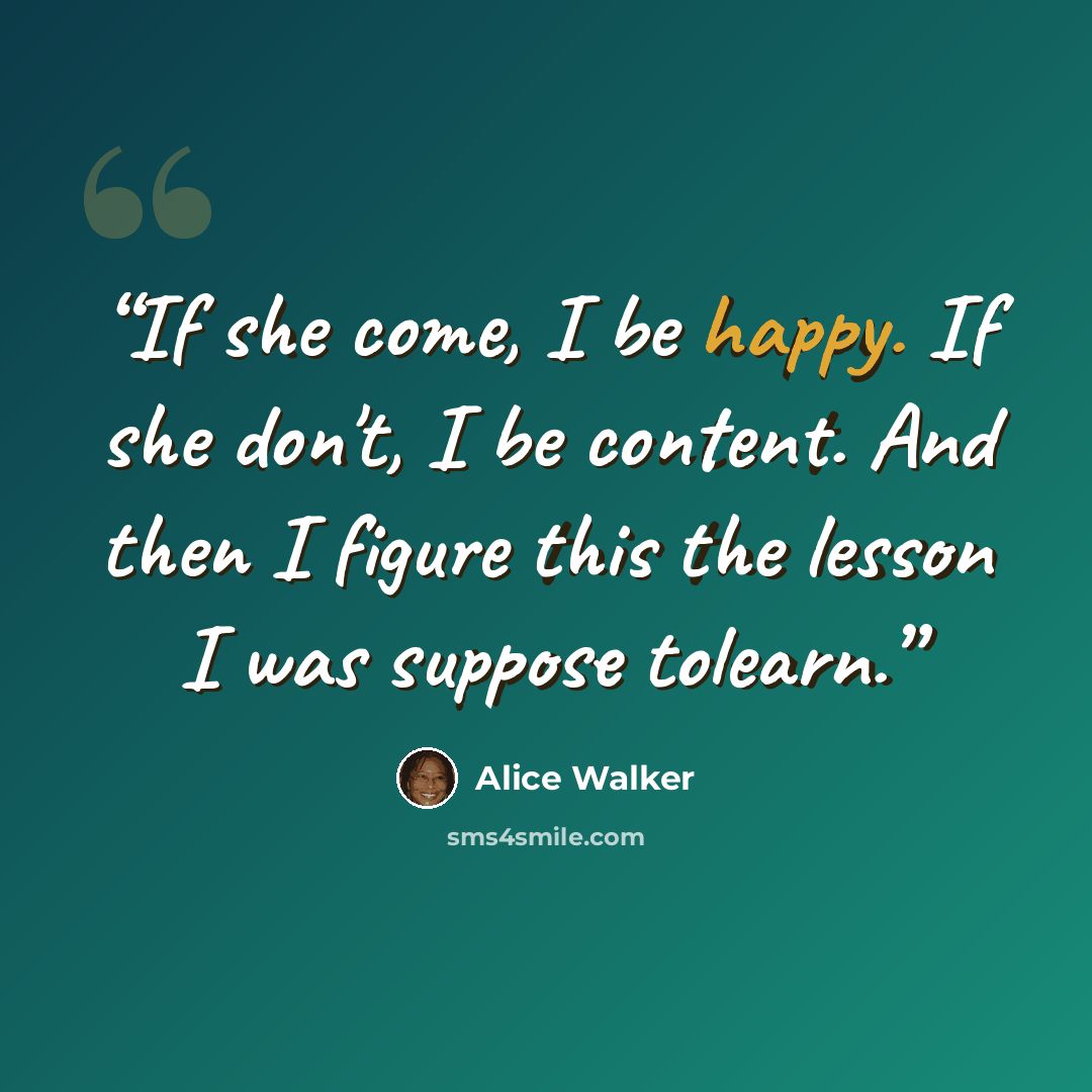 “If she come, I be happy. If she don't, I be content. And then I figure this the lesson I was suppose tolearn.” quote by Alice Walker