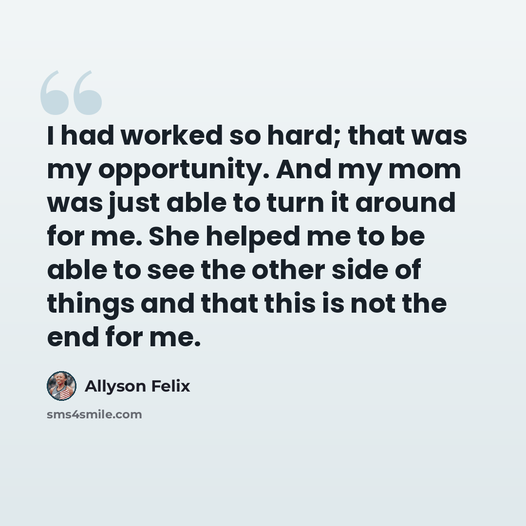 “I had worked so hard; that was my opportunity. And my mom was just able to turn it around for me. She helped me to be able to see the other side of things and that this is not the end for me.” quote by Allyson Felix