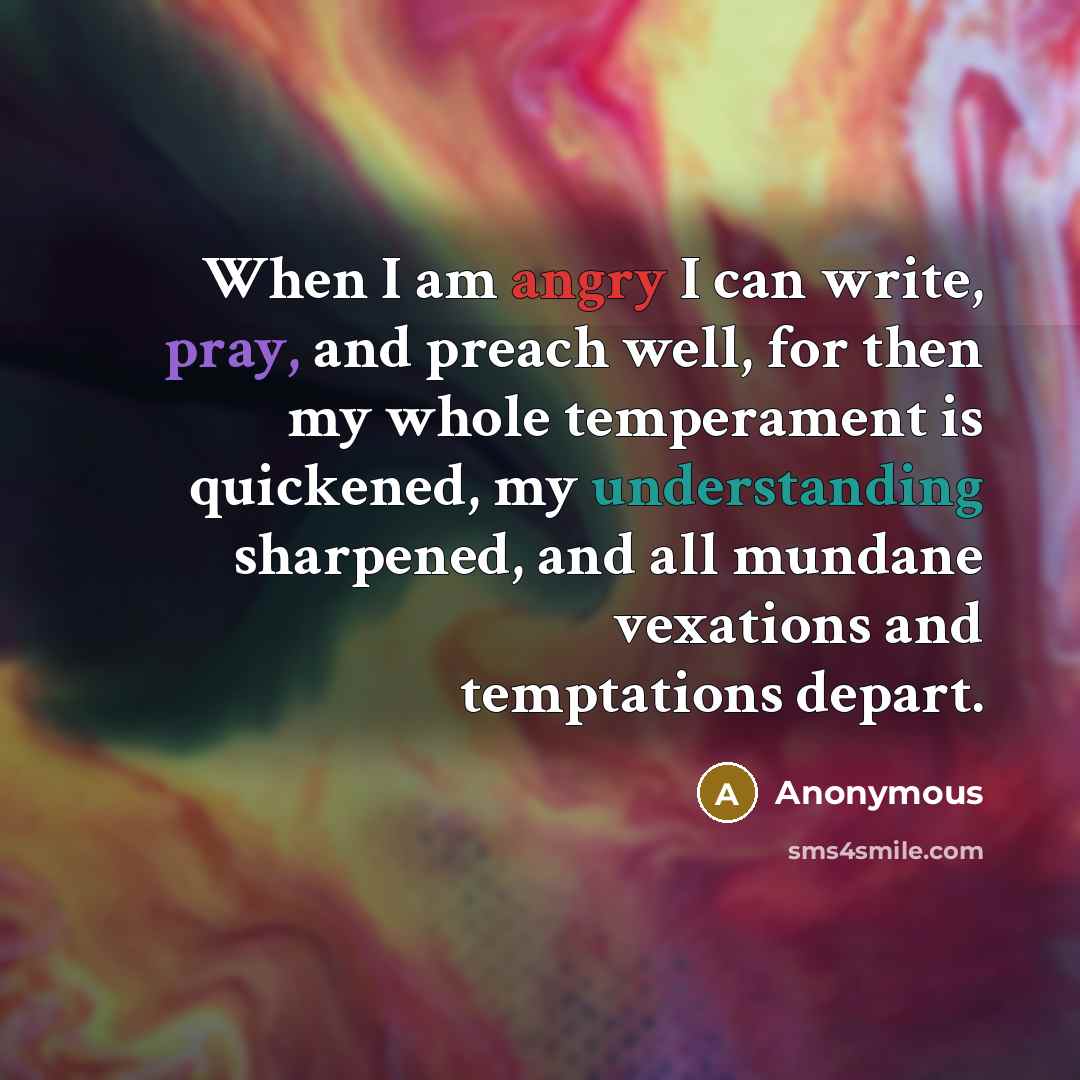 “When I am angry I can write, pray, and preach well, for then my whole temperament is quickened, my understanding sharpened, and all mundane vexations and temptations depart.” quote by Anonymous