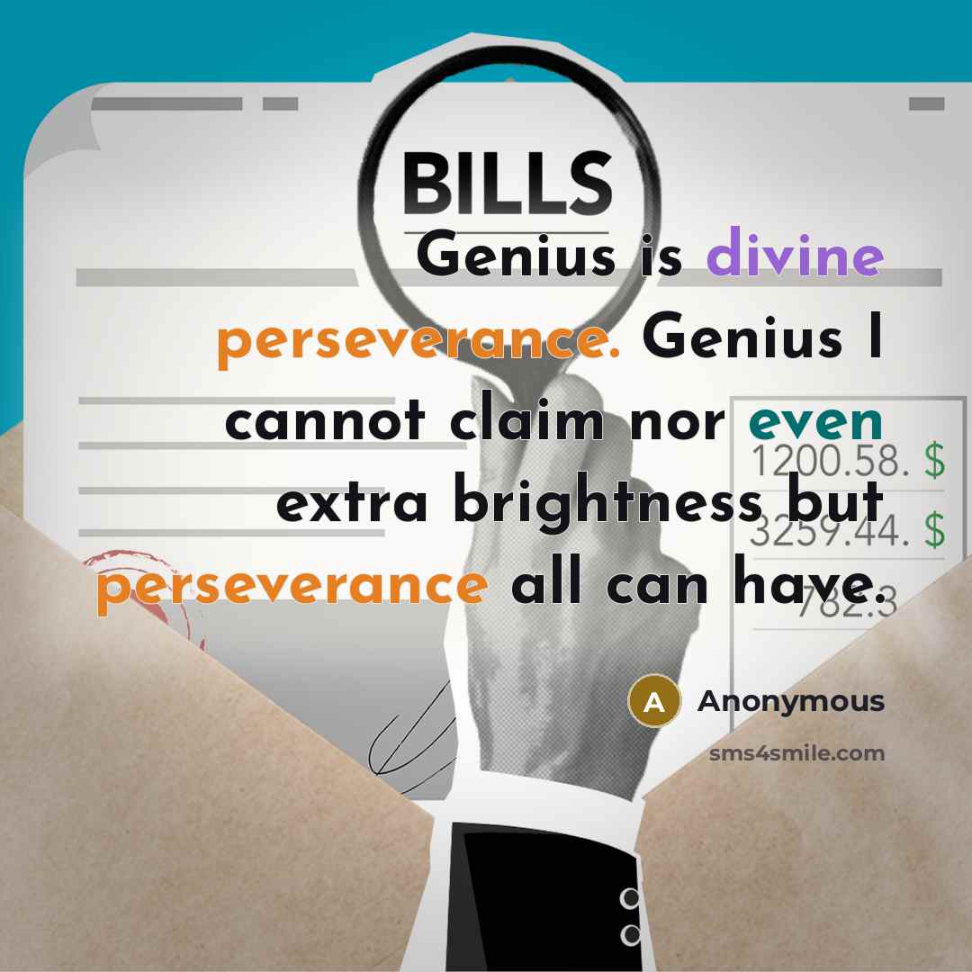 “Genius is divine perseverance. Genius I cannot claim nor even extra brightness but perseverance all can have.” quote by Anonymous