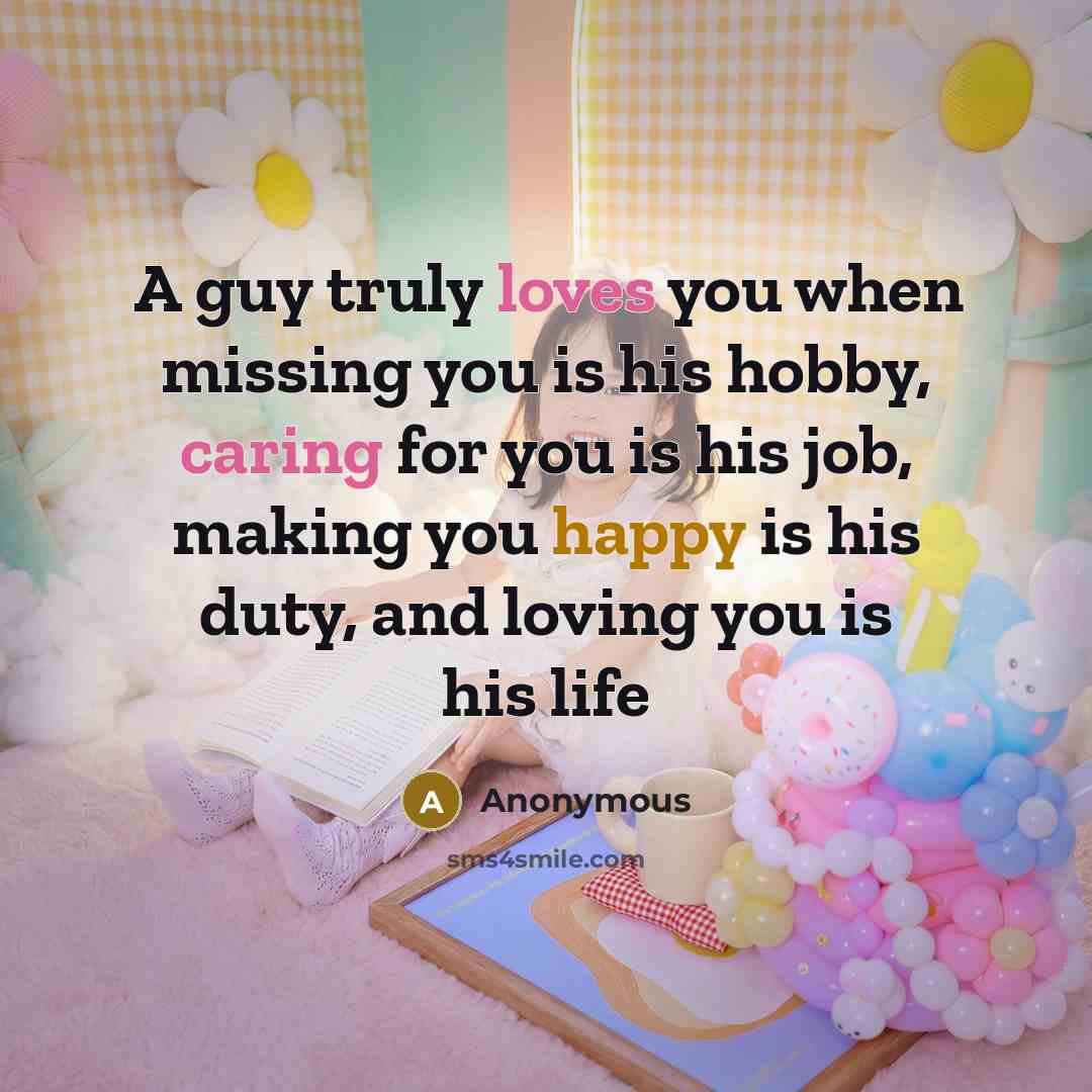“A guy truly loves you when missing you is his hobby, caring for you is his job, making you happy is his duty, and loving you is his life” quote by Anonymous