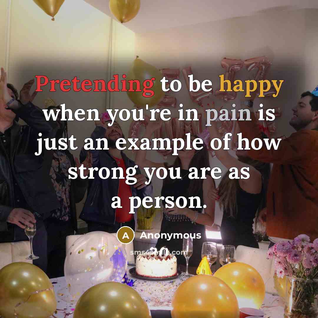 “Pretending to be happy when you're in pain is just an example of how strong you are as a person.” quote by Anonymous
