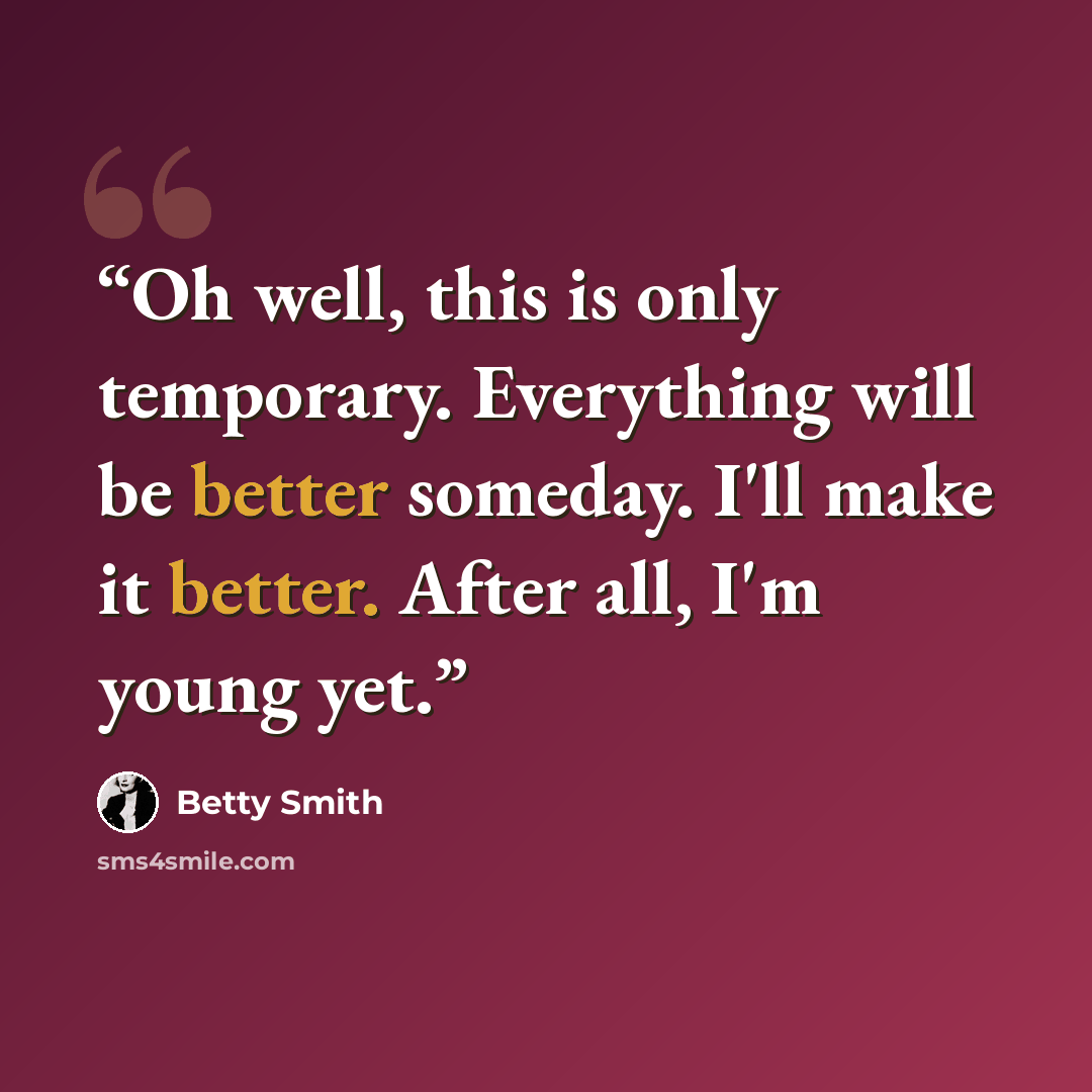 “Oh well, this is only temporary. Everything will be better someday. I'll make it better. After all, I'm young yet.” quote by Betty Smith