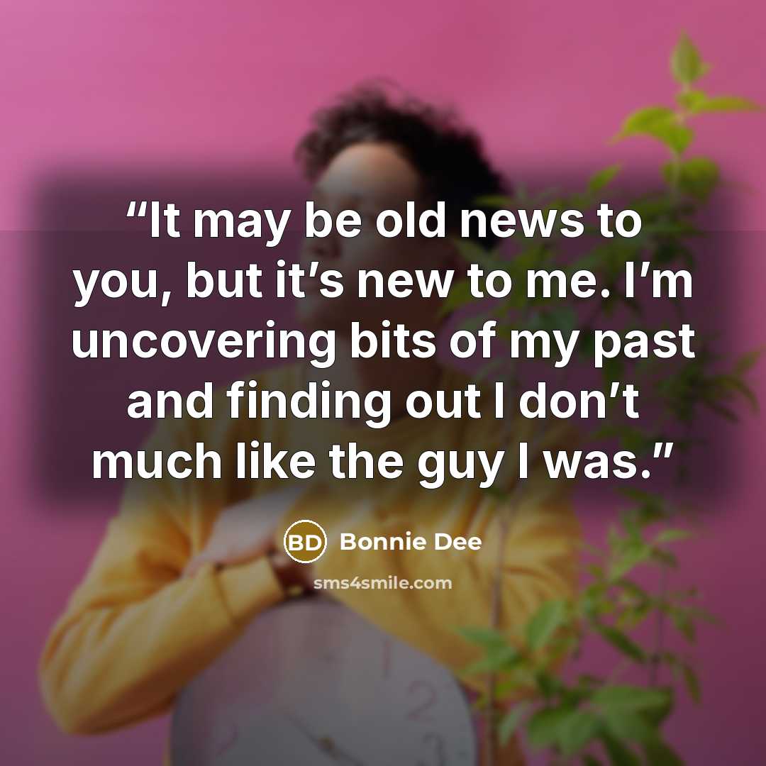 “It may be old news to you, but it’s new to me. I’m uncovering bits of my past and finding out I don’t much like the guy I was.” quote by Bonnie Dee