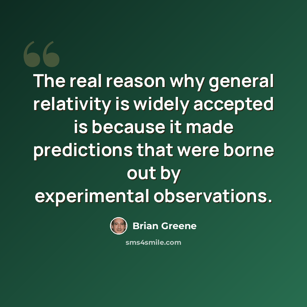 “The real reason why general relativity is widely accepted is because it made predictions that were borne out by experimental observations.” quote by Brian Greene
