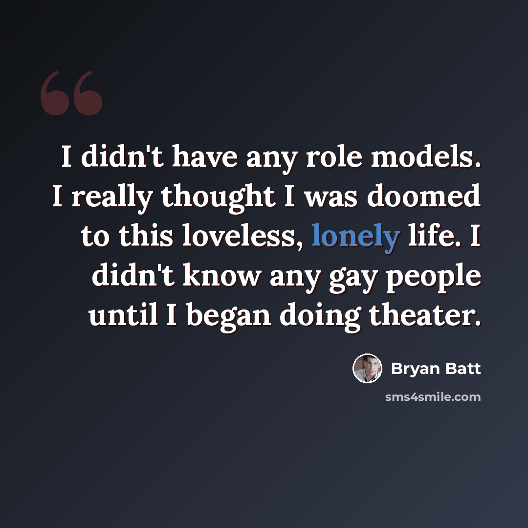 “I didn't have any role models. I really thought I was doomed to this loveless, lonely life. I didn't know any gay people until I began doing theater.” quote by Bryan Batt