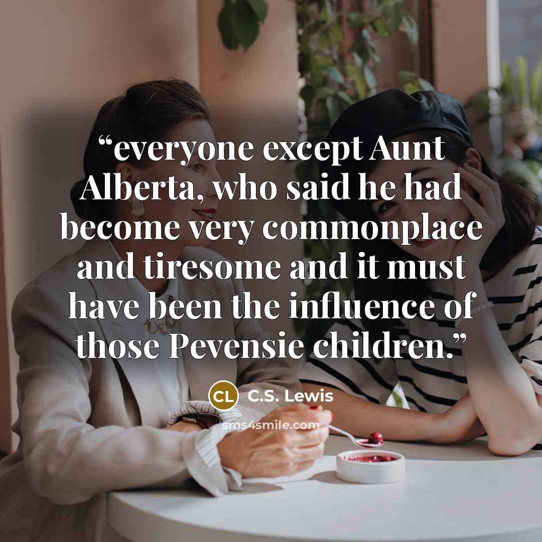 “everyone except Aunt Alberta, who said he had become very commonplace and tiresome and it must have been the influence of those Pevensie children.” quote by C.S. Lewis