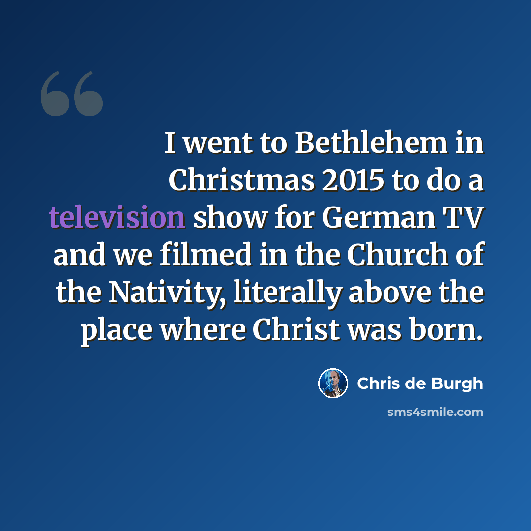 “I went to Bethlehem in Christmas 2015 to do a television show for German TV and we filmed in the Church of the Nativity, literally above the place where Christ was born.” quote by Chris de Burgh
