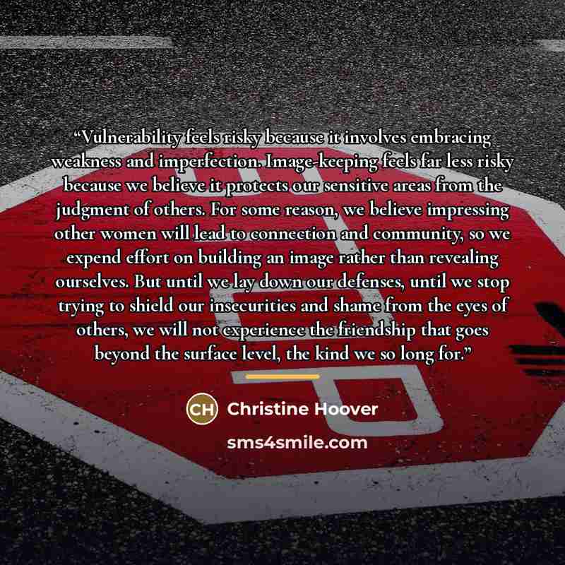 “Vulnerability feels risky because it involves embracing weakness and imperfection. Image-keeping feels far less risky because we believe it protects our sensitive areas from the judgment of others. For some reason, we believe impressing other women will lead to connection and community, so we…” quote by Christine Hoover
