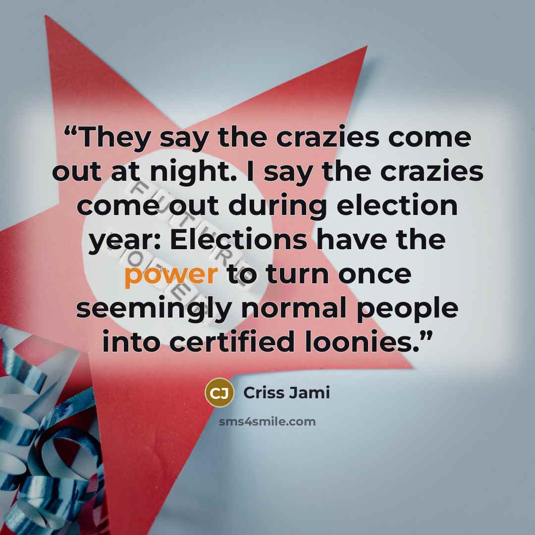 “They say the crazies come out at night. I say the crazies come out during election year: Elections have the power to turn once seemingly normal people into certified loonies.” quote by Criss Jami