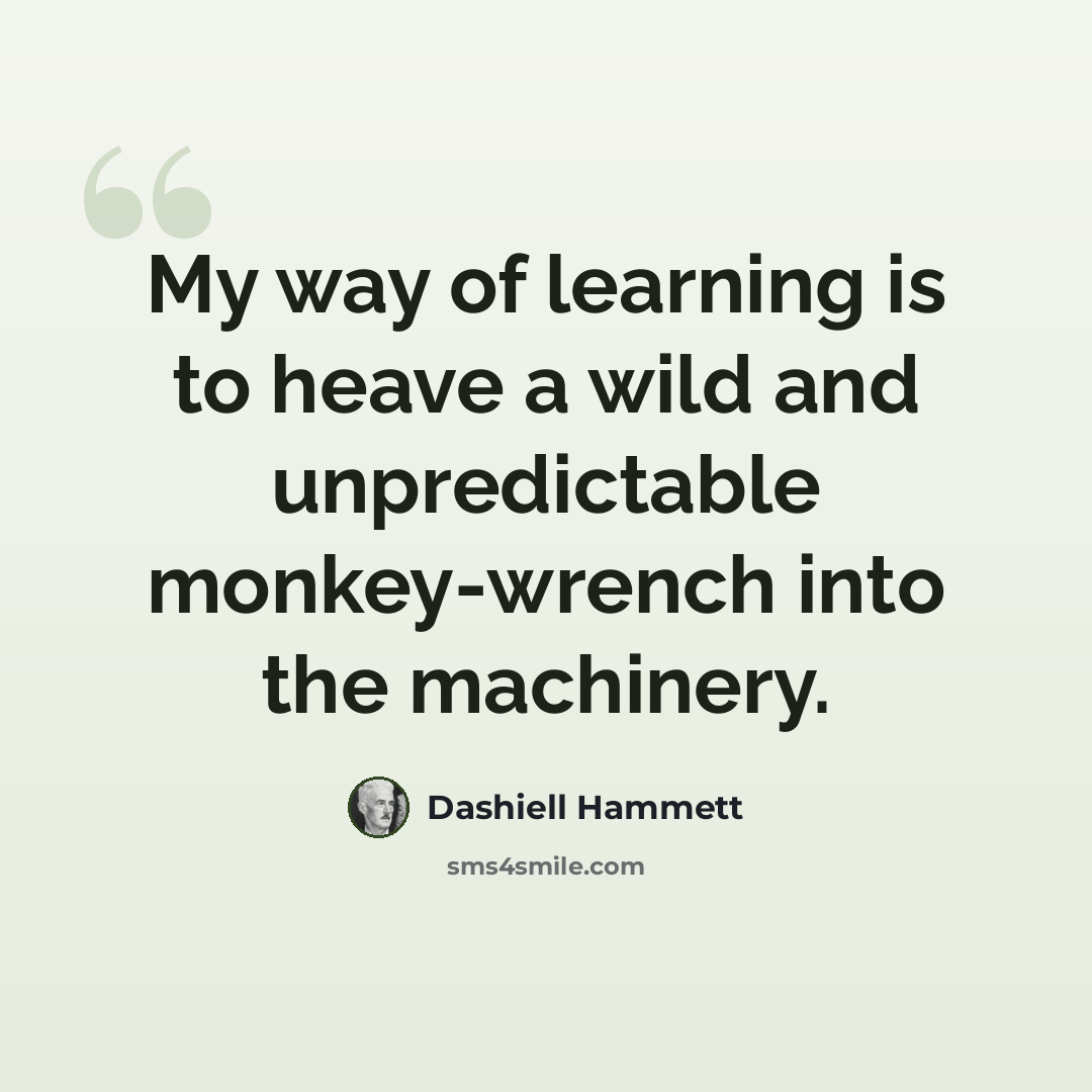 “My way of learning is to heave a wild and unpredictable monkey-wrench into the machinery.” quote by Dashiell Hammett