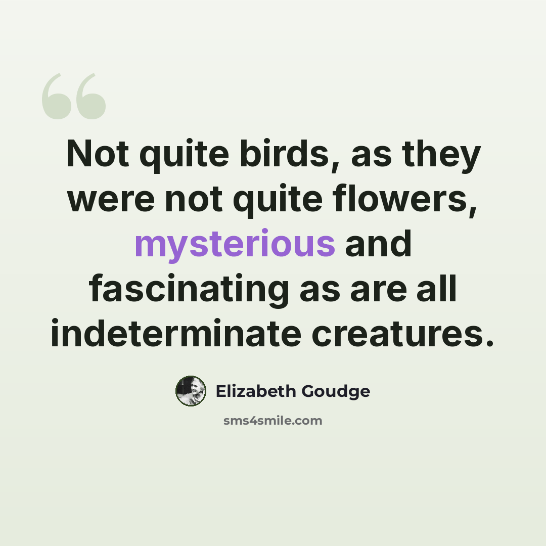 “Not quite birds, as they were not quite flowers, mysterious and fascinating as are all indeterminate creatures.” quote by Elizabeth Goudge