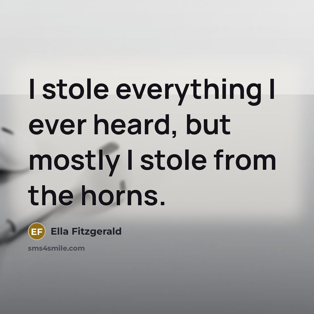 “I stole everything I ever heard, but mostly I stole from the horns.” quote by Ella Fitzgerald