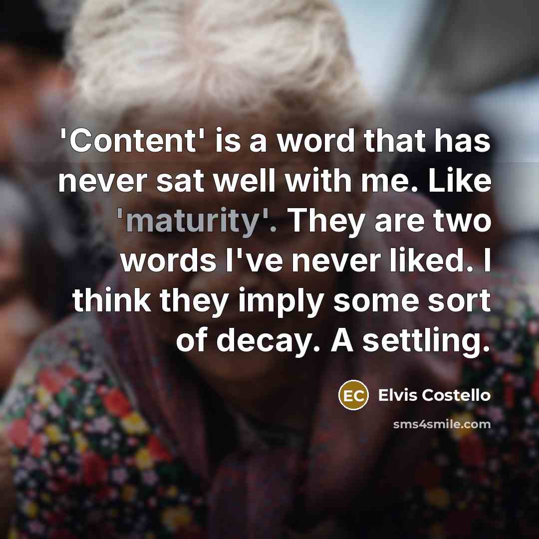 “'Content' is a word that has never sat well with me. Like 'maturity'. They are two words I've never liked. I think they imply some sort of decay. A settling.” quote by Elvis Costello