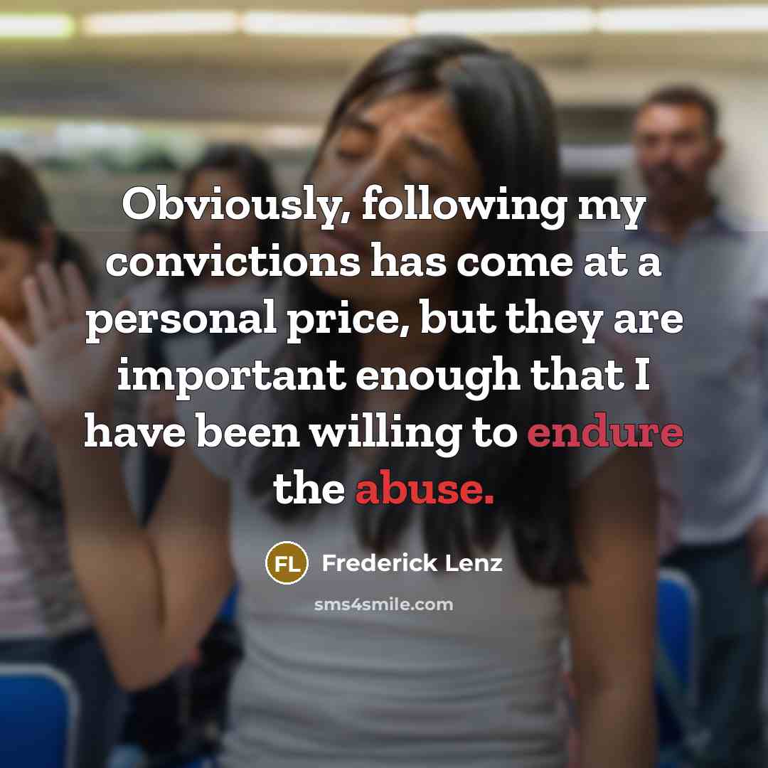 “Obviously, following my convictions has come at a personal price, but they are important enough that I have been willing to endure the abuse.” quote by Frederick Lenz