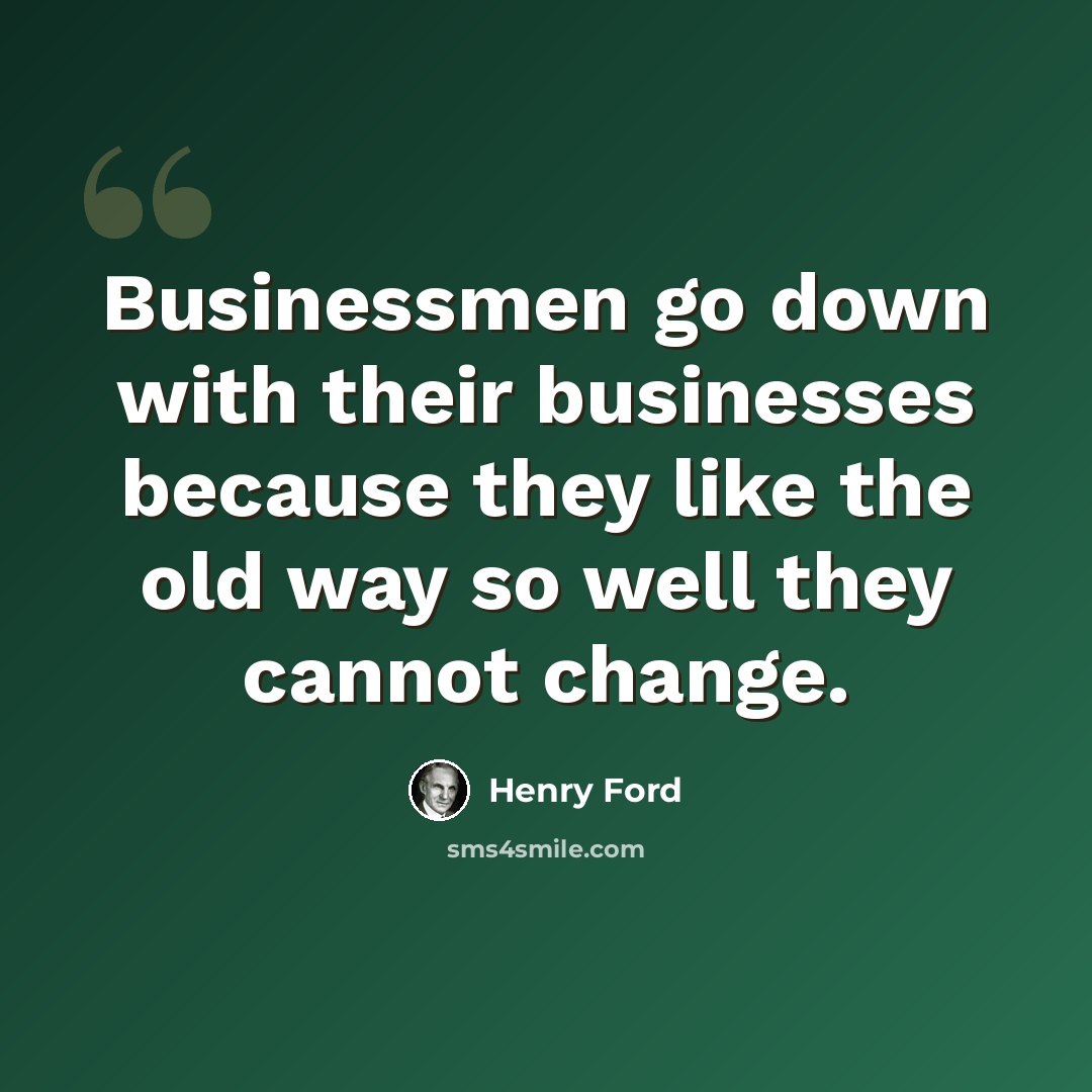 “Businessmen go down with their businesses because they like the old way so well they cannot change.” quote by Henry Ford
