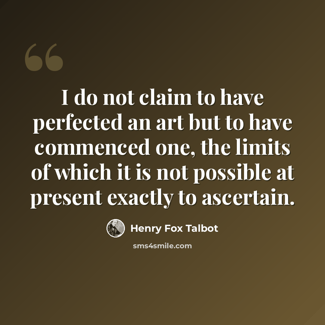 “I do not claim to have perfected an art but to have commenced one, the limits of which it is not possible at present exactly to ascertain.” quote by Henry Fox Talbot