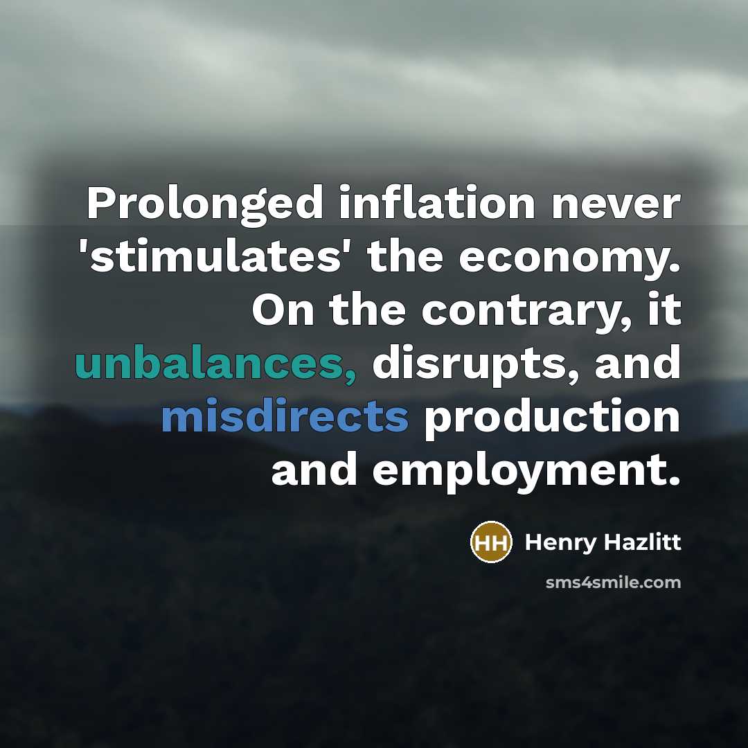 “Prolonged inflation never 'stimulates' the economy. On the contrary, it unbalances, disrupts, and misdirects production and employment.” quote by Henry Hazlitt