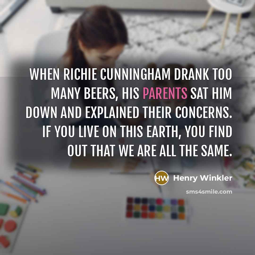 “When Richie Cunningham drank too many beers, his parents sat him down and explained their concerns. If you live on this earth, you find out that we are all the same.” quote by Henry Winkler