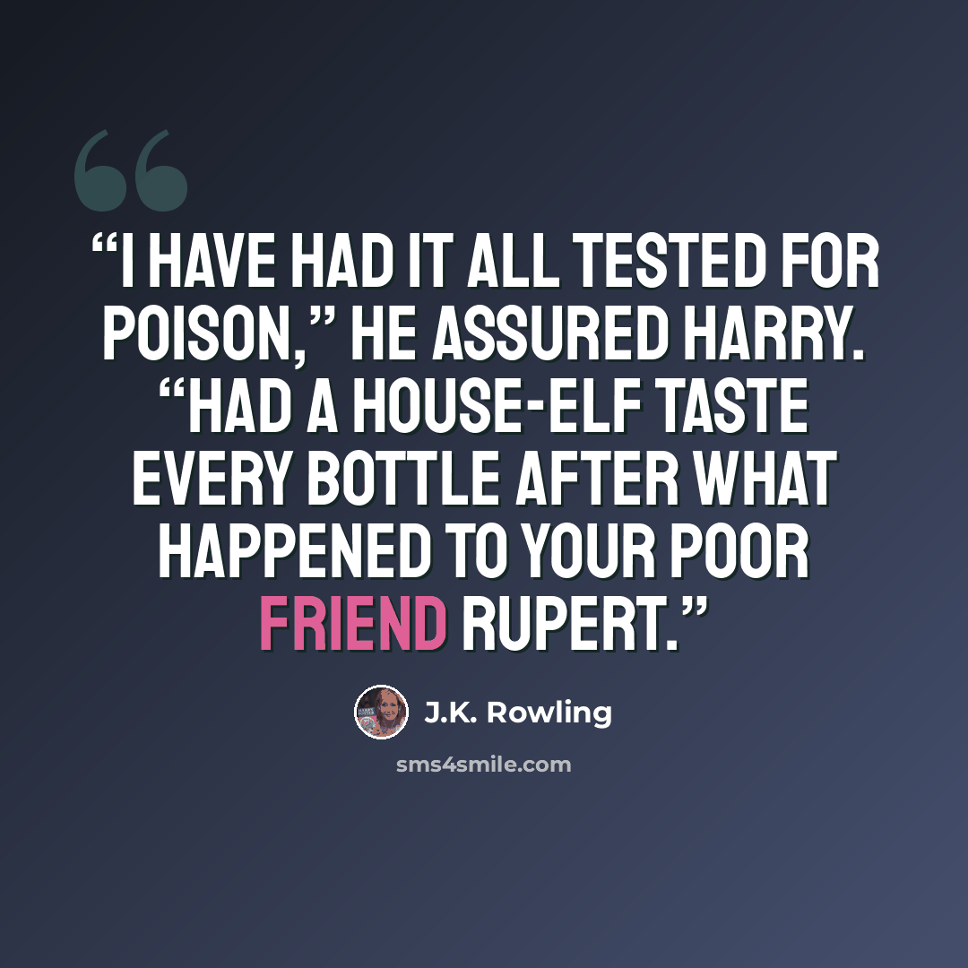 “I have had it all tested for poison,” he assured Harry. “Had a house-elf taste every bottle after what happened to your poor friend Rupert.” quote by J.K. Rowling