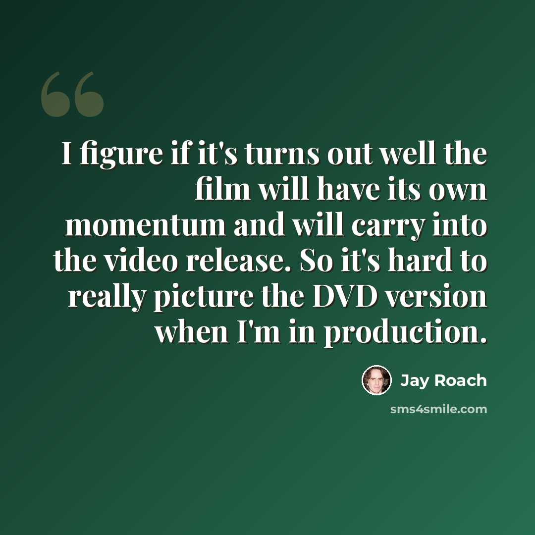 “I figure if it's turns out well the film will have its own momentum and will carry into the video release. So it's hard to really picture the DVD version when I'm in production.” quote by Jay Roach