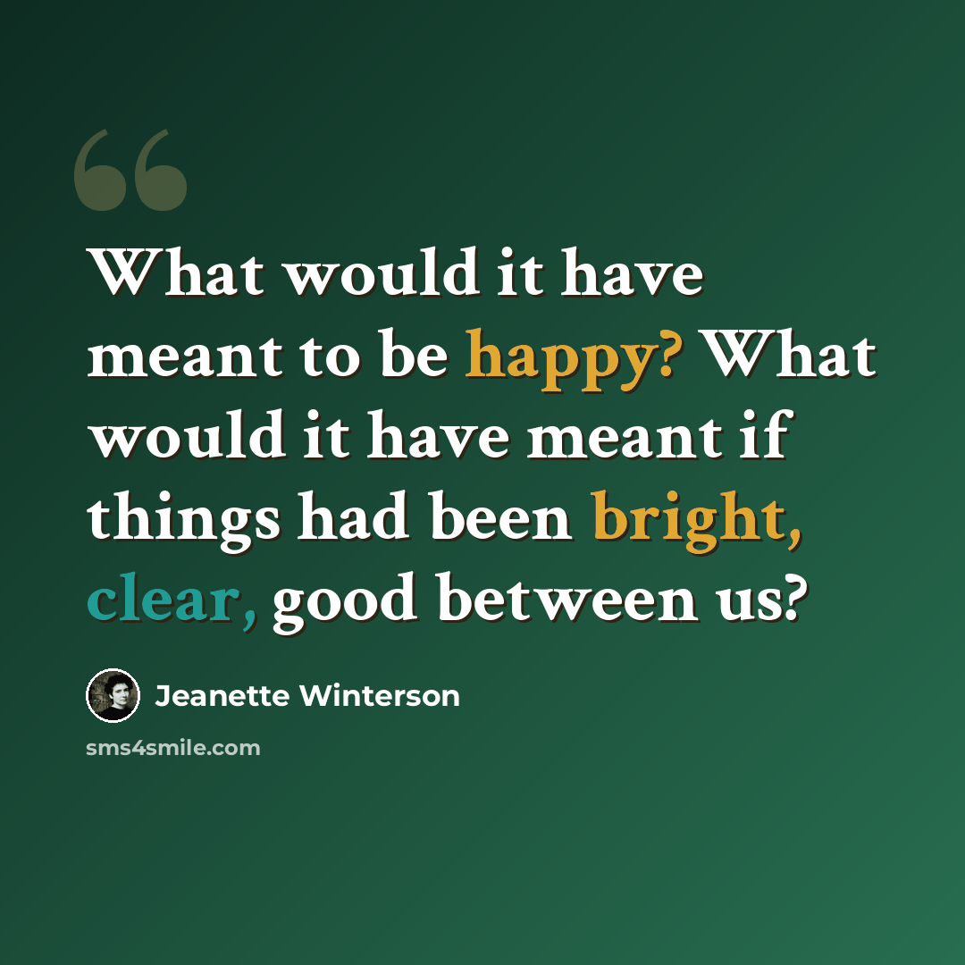 “What would it have meant to be happy? What would it have meant if things had been bright, clear, good between us?” quote by Jeanette Winterson