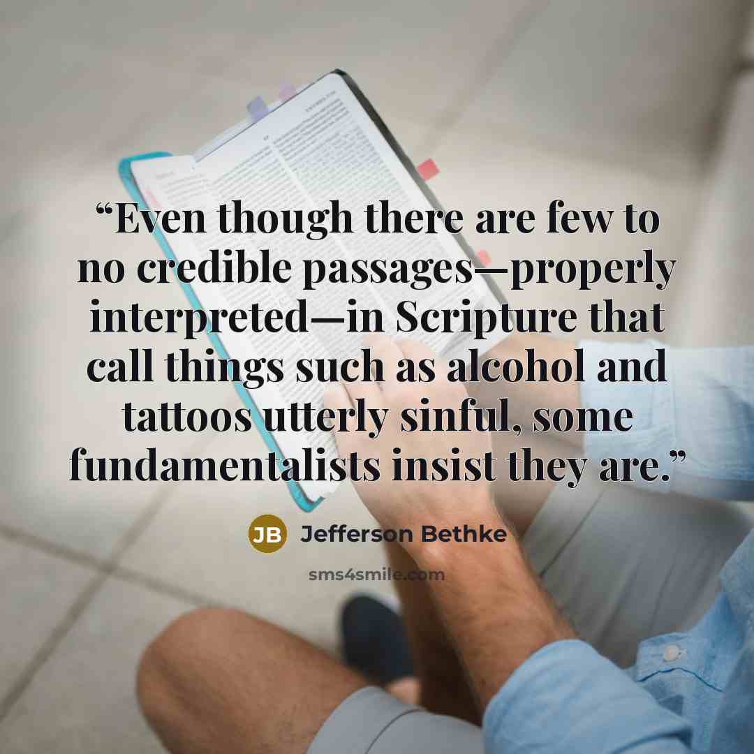 “Even though there are few to no credible passages—properly interpreted—in Scripture that call things such as alcohol and tattoos utterly sinful, some fundamentalists insist they are.” quote by Jefferson Bethke