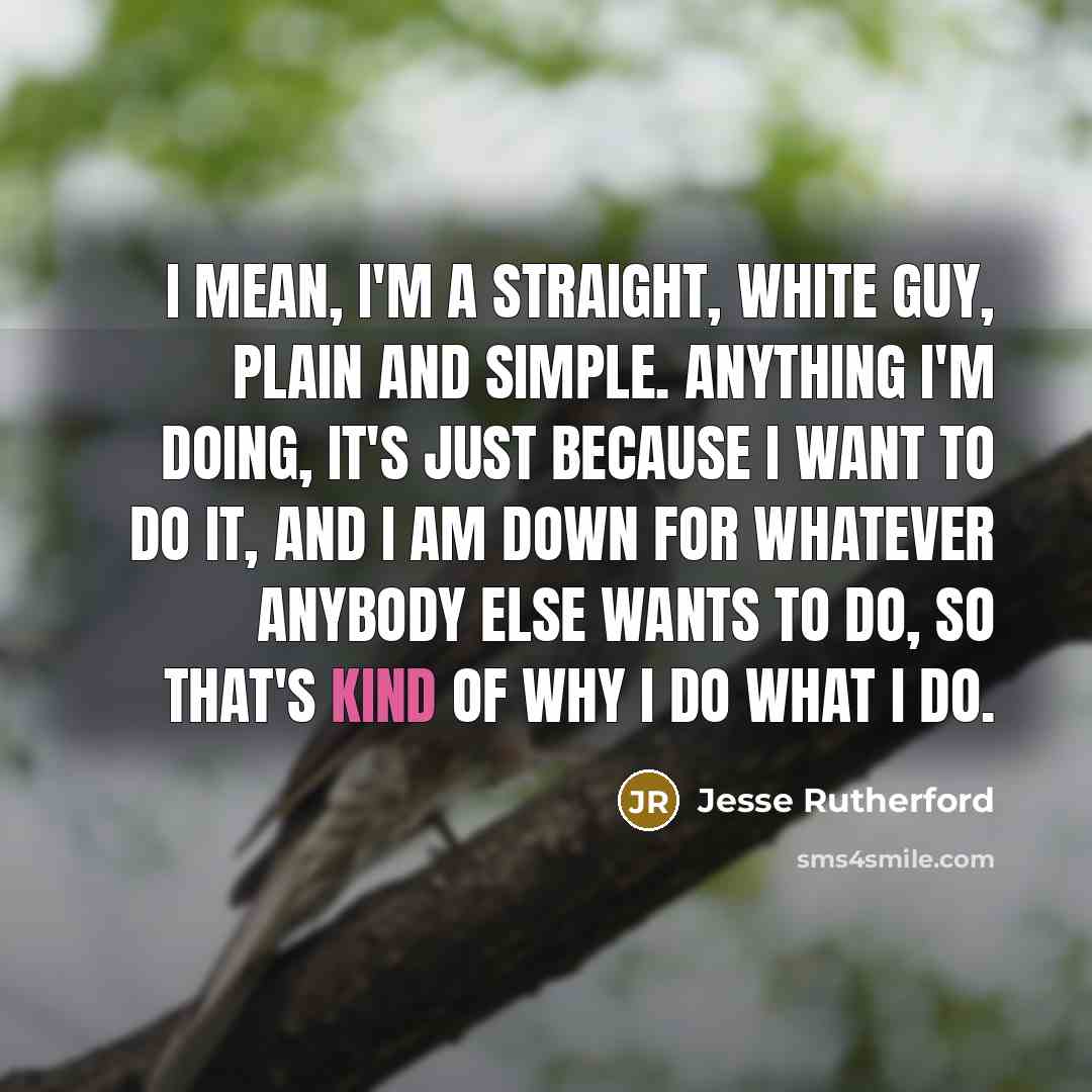 “I mean, I'm a straight, white guy, plain and simple. Anything I'm doing, it's just because I want to do it, and I am down for whatever anybody else wants to do, so that's kind of why I do what I do.” quote by Jesse Rutherford