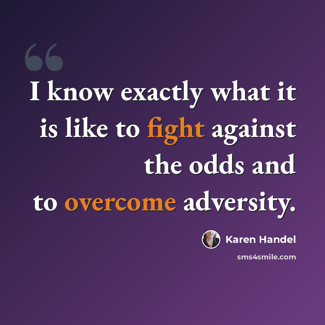 “I know exactly what it is like to fight against the odds and to overcome adversity.” quote by Karen Handel