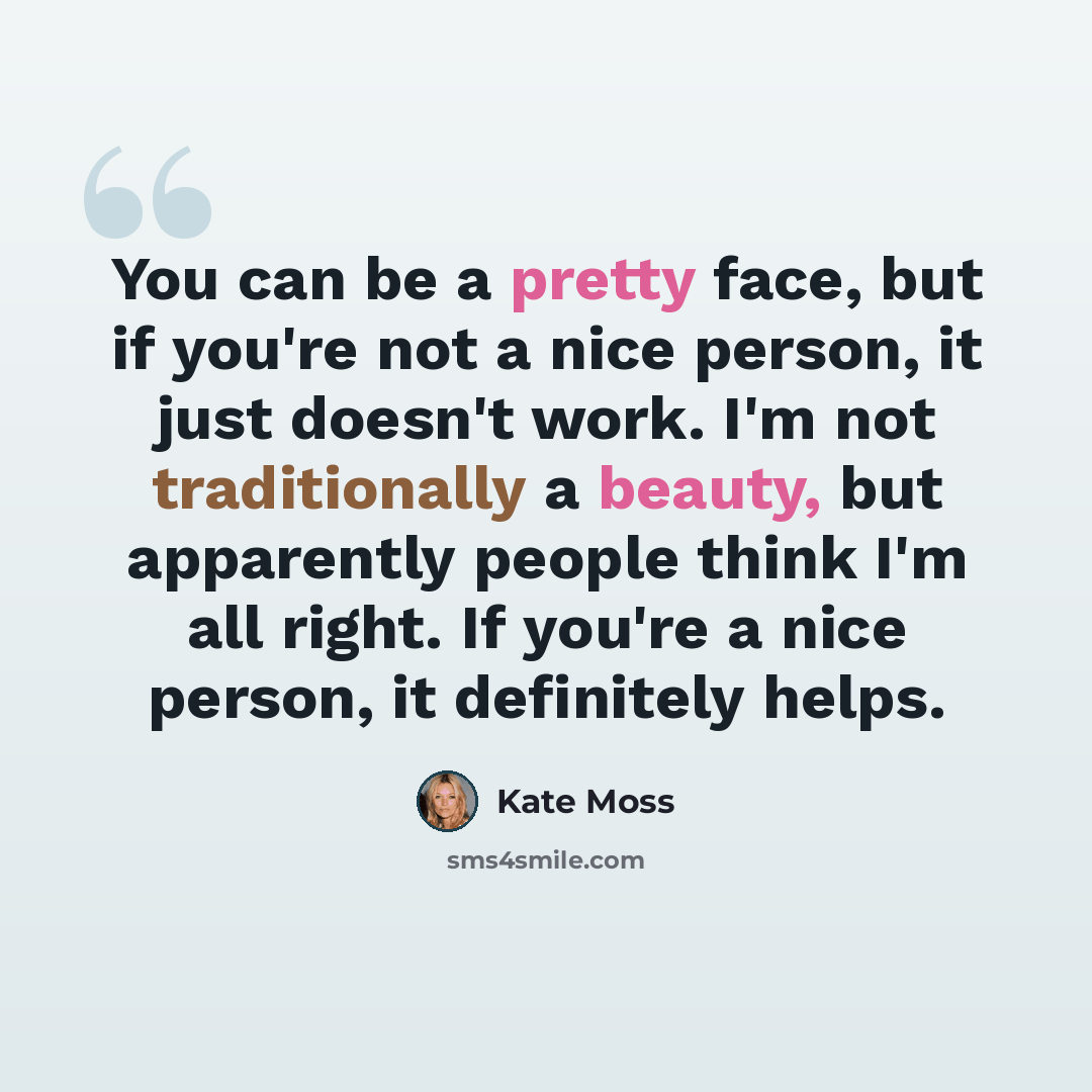 “You can be a pretty face, but if you're not a nice person, it just doesn't work. I'm not traditionally a beauty, but apparently people think I'm all right. If you're a nice person, it definitely helps.” quote by Kate Moss
