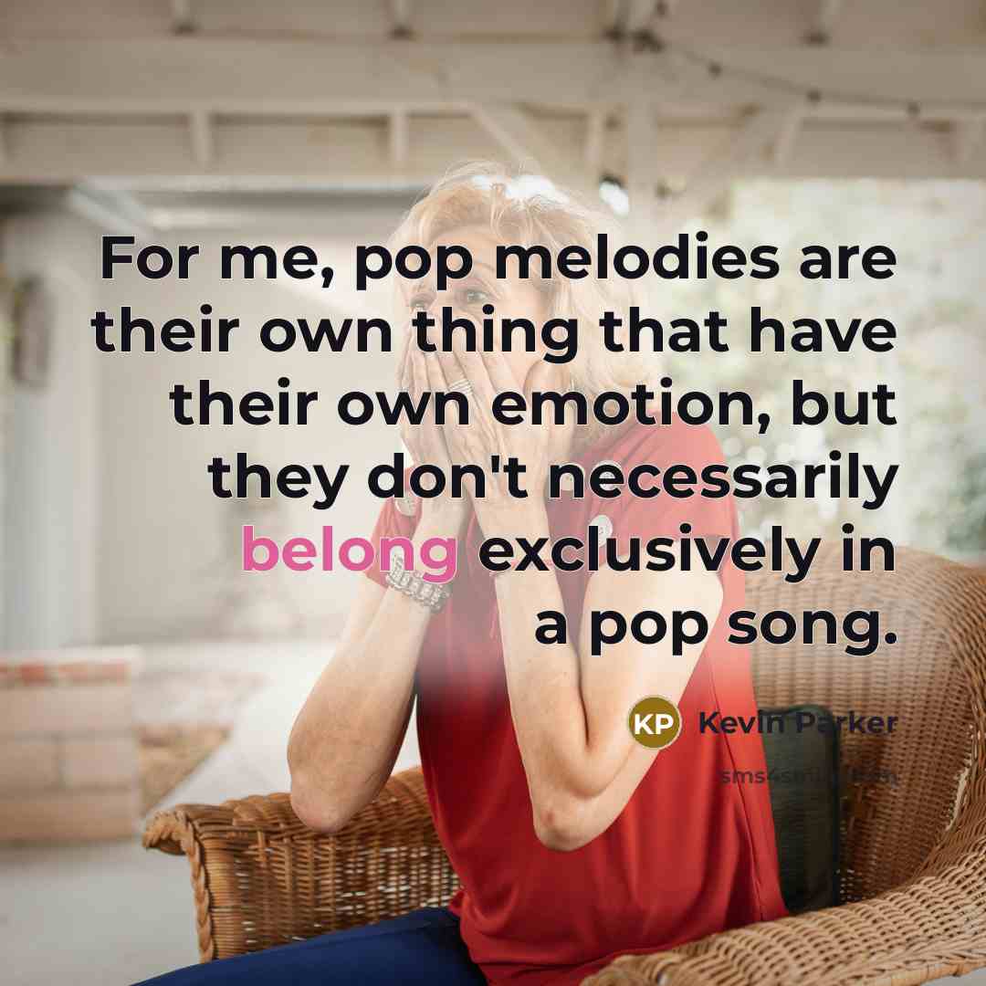 “For me, pop melodies are their own thing that have their own emotion, but they don't necessarily belong exclusively in a pop song.” quote by Kevin Parker