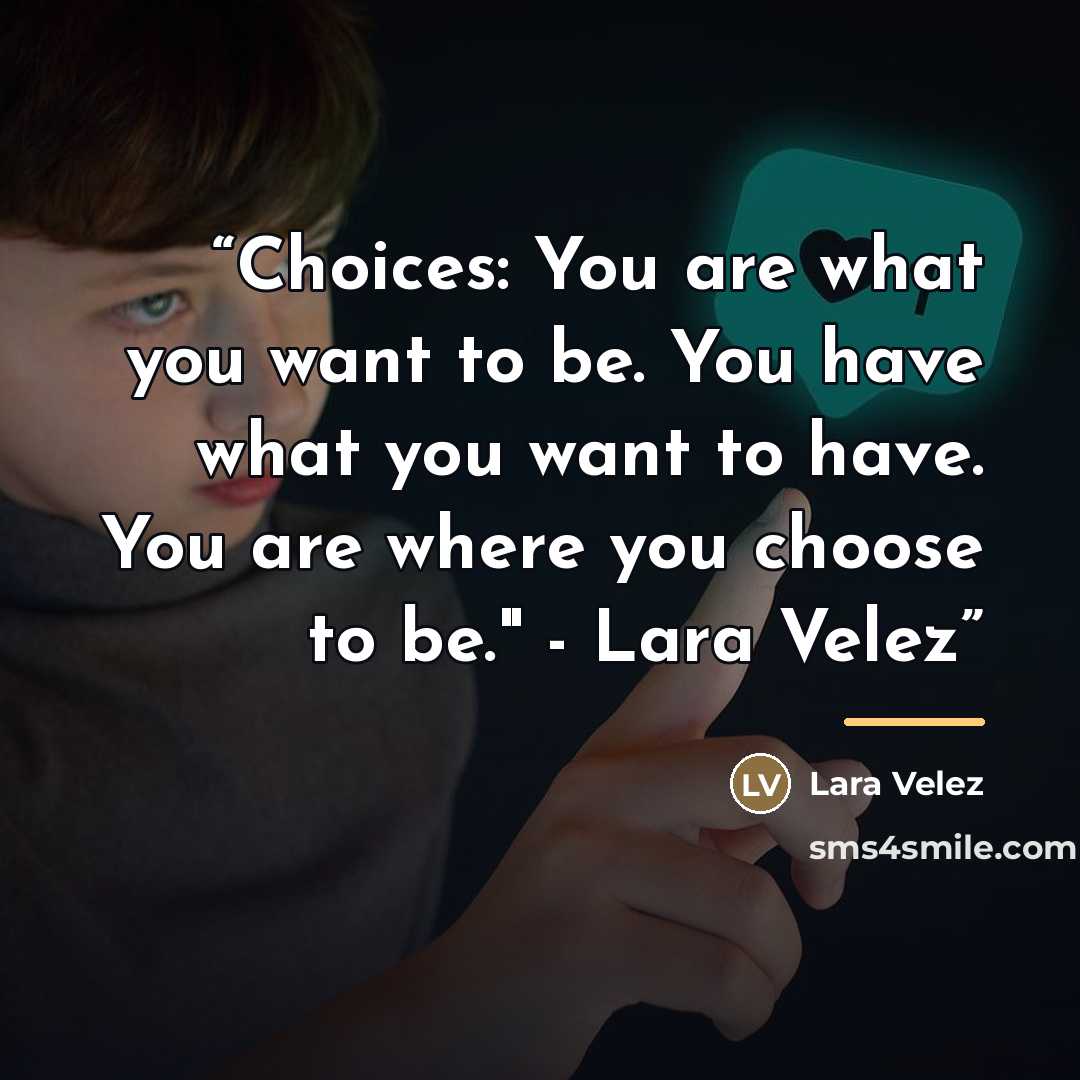 “Choices: You are what you want to be. You have what you want to have. You are where you choose to be." - Lara Velez” quote by Lara Velez