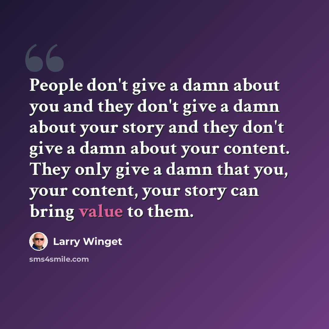 “People don't give a damn about you and they don't give a damn about your story and they don't give a damn about your content. They only give a damn that you, your content, your story can bring value to them.” quote by Larry Winget