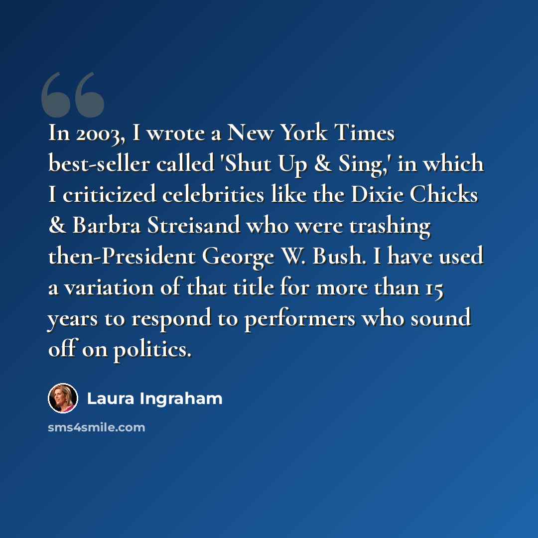 “In 2003, I wrote a New York Times best-seller called 'Shut Up & Sing,' in which I criticized celebrities like the Dixie Chicks & Barbra Streisand who were trashing then-President George W. Bush. I have used a variation of that title for more than 15 years to respond to performers who sound off on…” quote by Laura Ingraham