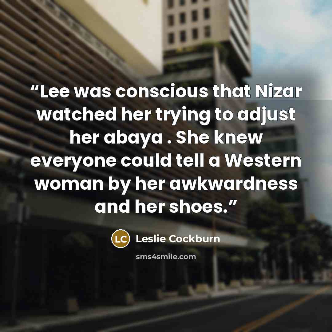 “Lee was conscious that Nizar watched her trying to adjust her abaya . She knew everyone could tell a Western woman by her awkwardness and her shoes.” quote by Leslie Cockburn