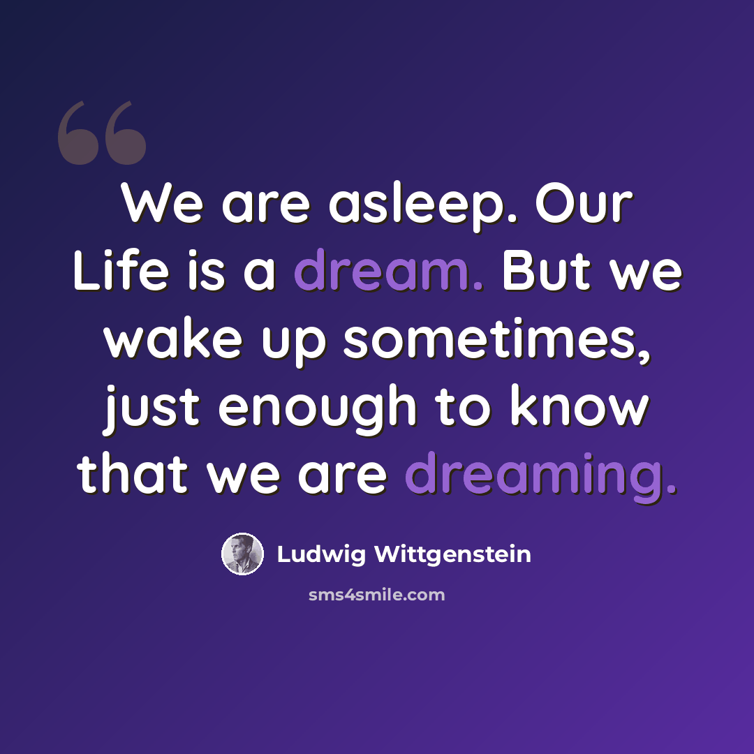 “We are asleep. Our Life is a dream. But we wake up sometimes, just enough to know that we are dreaming.” quote by Ludwig Wittgenstein