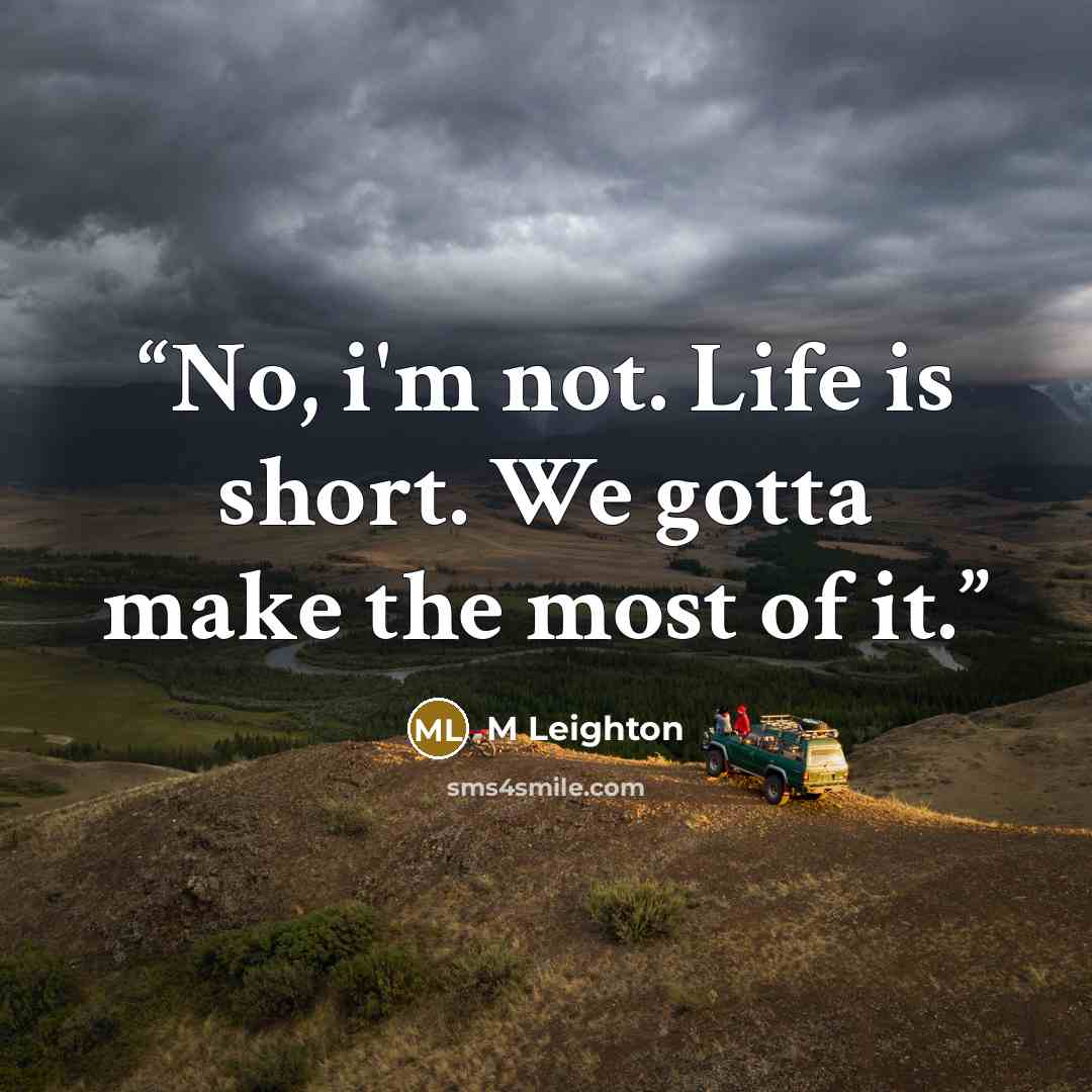 “No, i'm not. Life is short. We gotta make the most of it.” quote by M Leighton