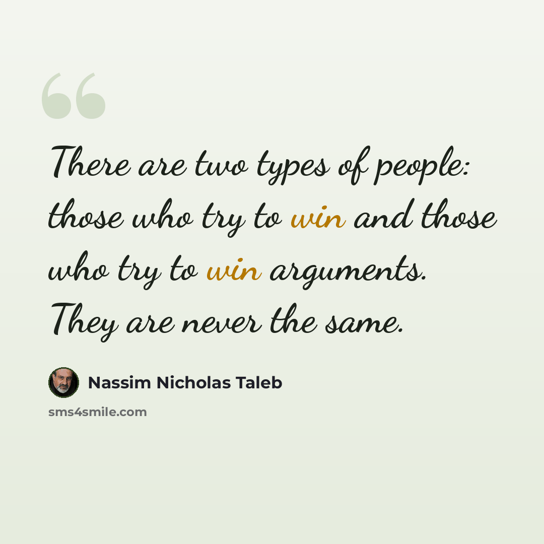 “There are two types of people: those who try to win and those who try to win arguments. They are never the same.” quote by Nassim Nicholas Taleb