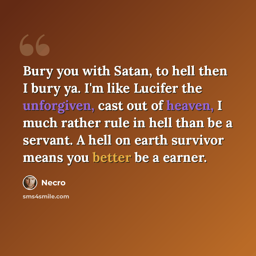 “Bury you with Satan, to hell then I bury ya. I'm like Lucifer the unforgiven, cast out of heaven, I much rather rule in hell than be a servant. A hell on earth survivor means you better be a earner.” quote by Necro
