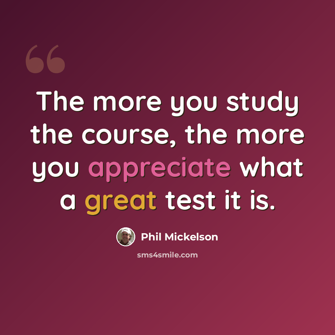 “The more you study the course, the more you appreciate what a great test it is.” quote by Phil Mickelson