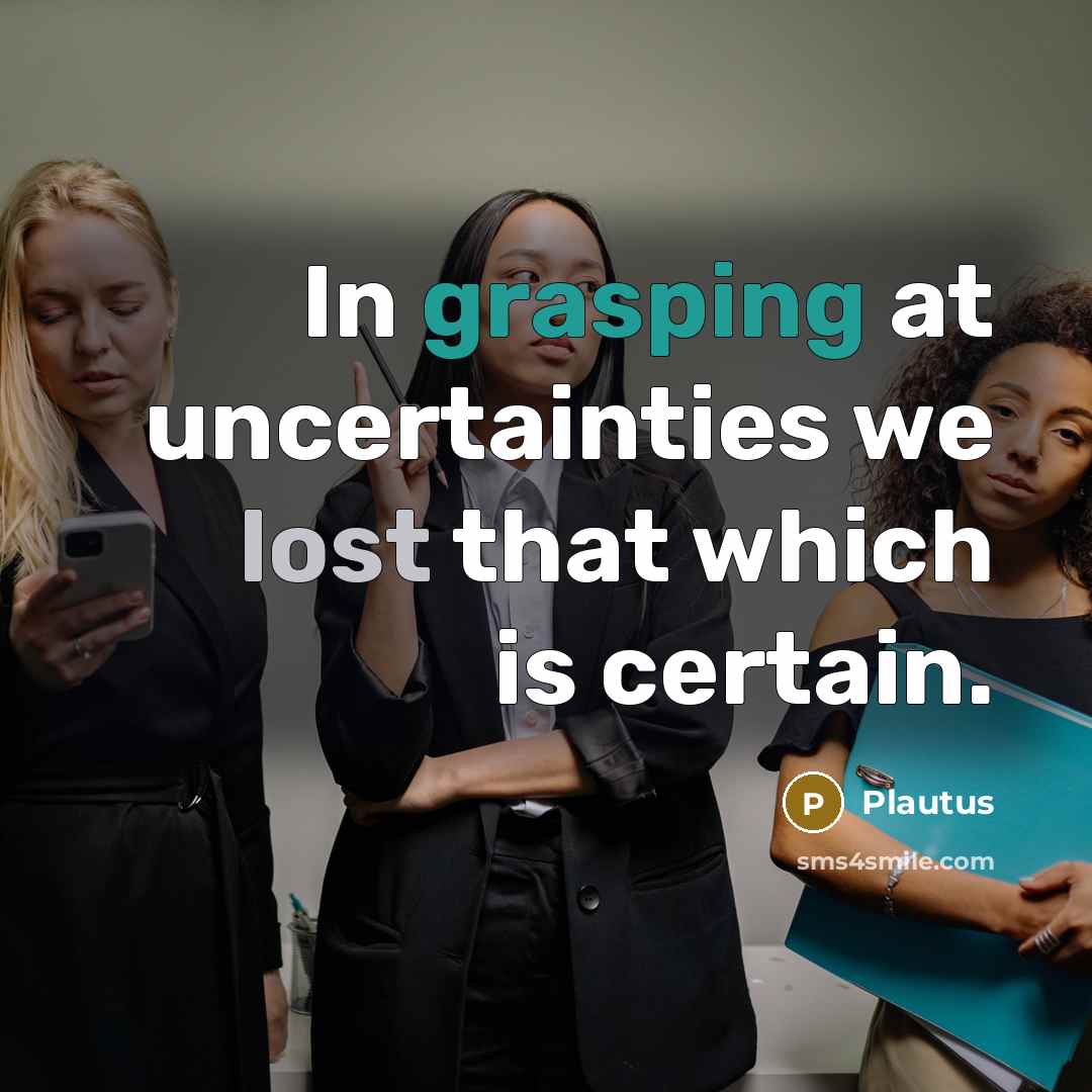“In grasping at uncertainties we lost that which is certain.” quote by Plautus