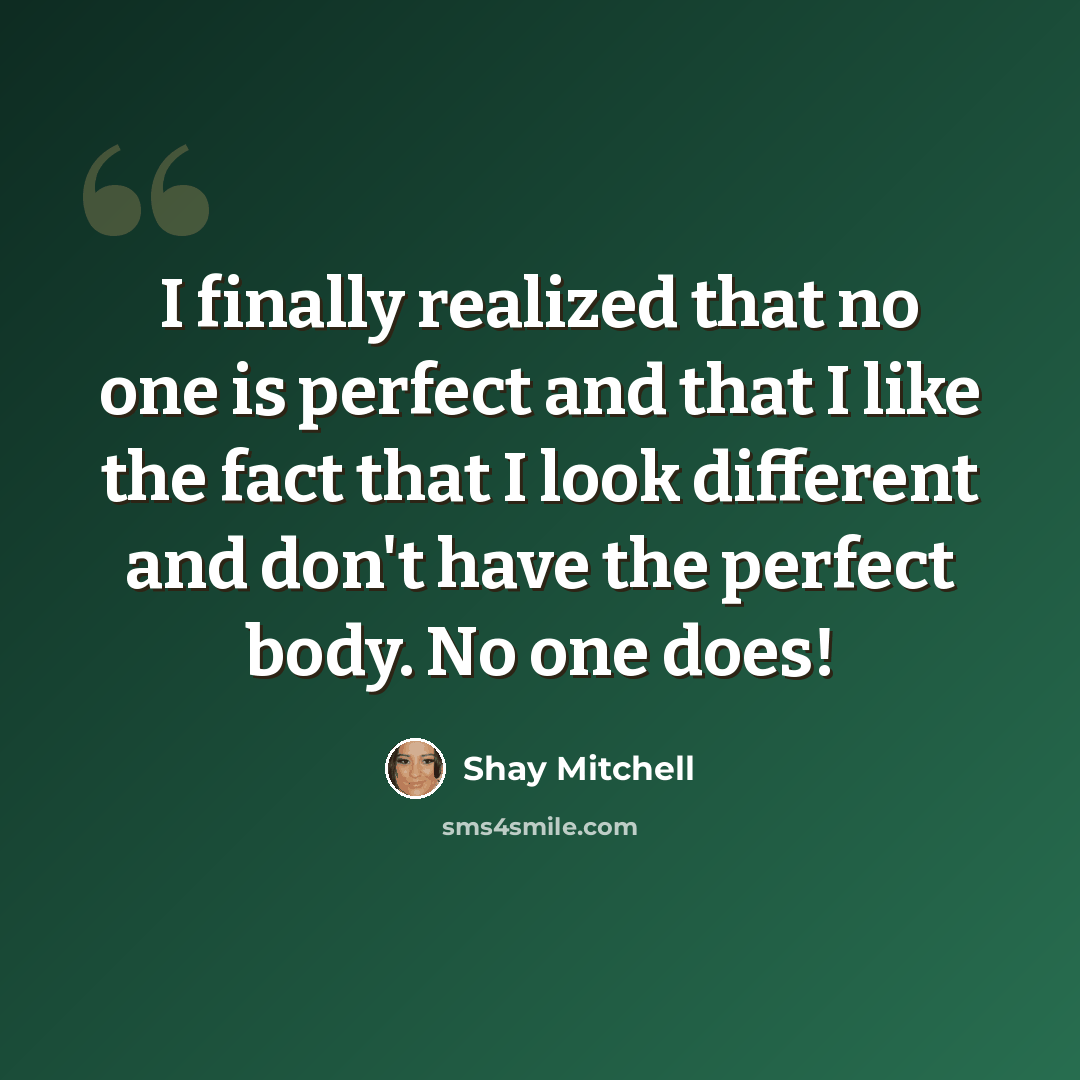 “I finally realized that no one is perfect and that I like the fact that I look different and don't have the perfect body. No one does!” quote by Shay Mitchell