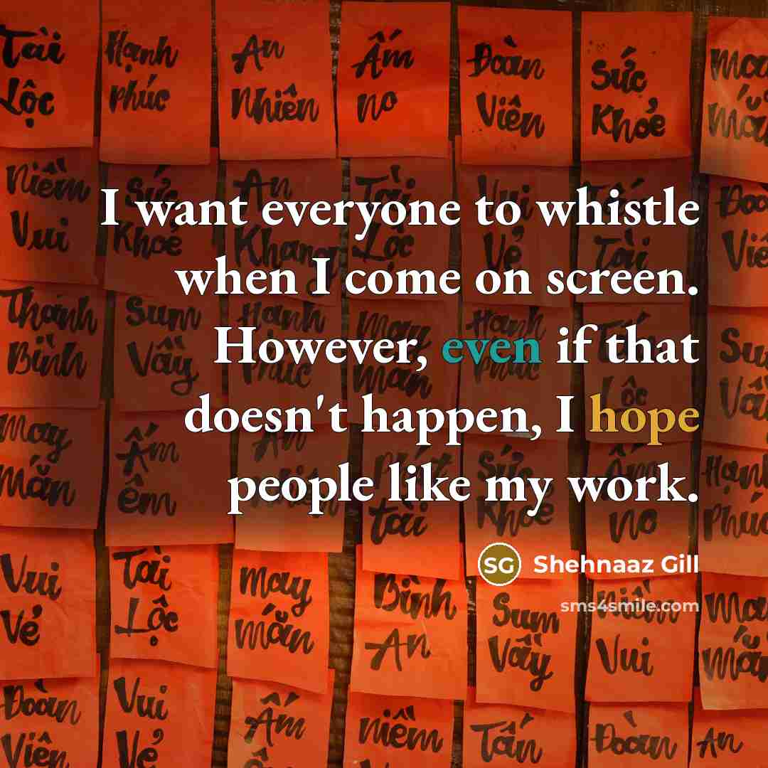 “I want everyone to whistle when I come on screen. However, even if that doesn't happen, I hope people like my work.” quote by Shehnaaz Gill