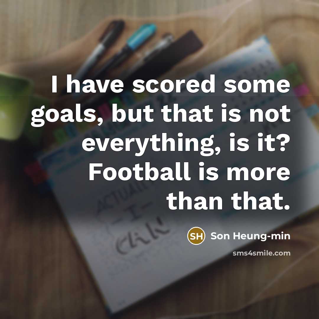 “I have scored some goals, but that is not everything, is it? Football is more than that.” quote by Son Heung-min