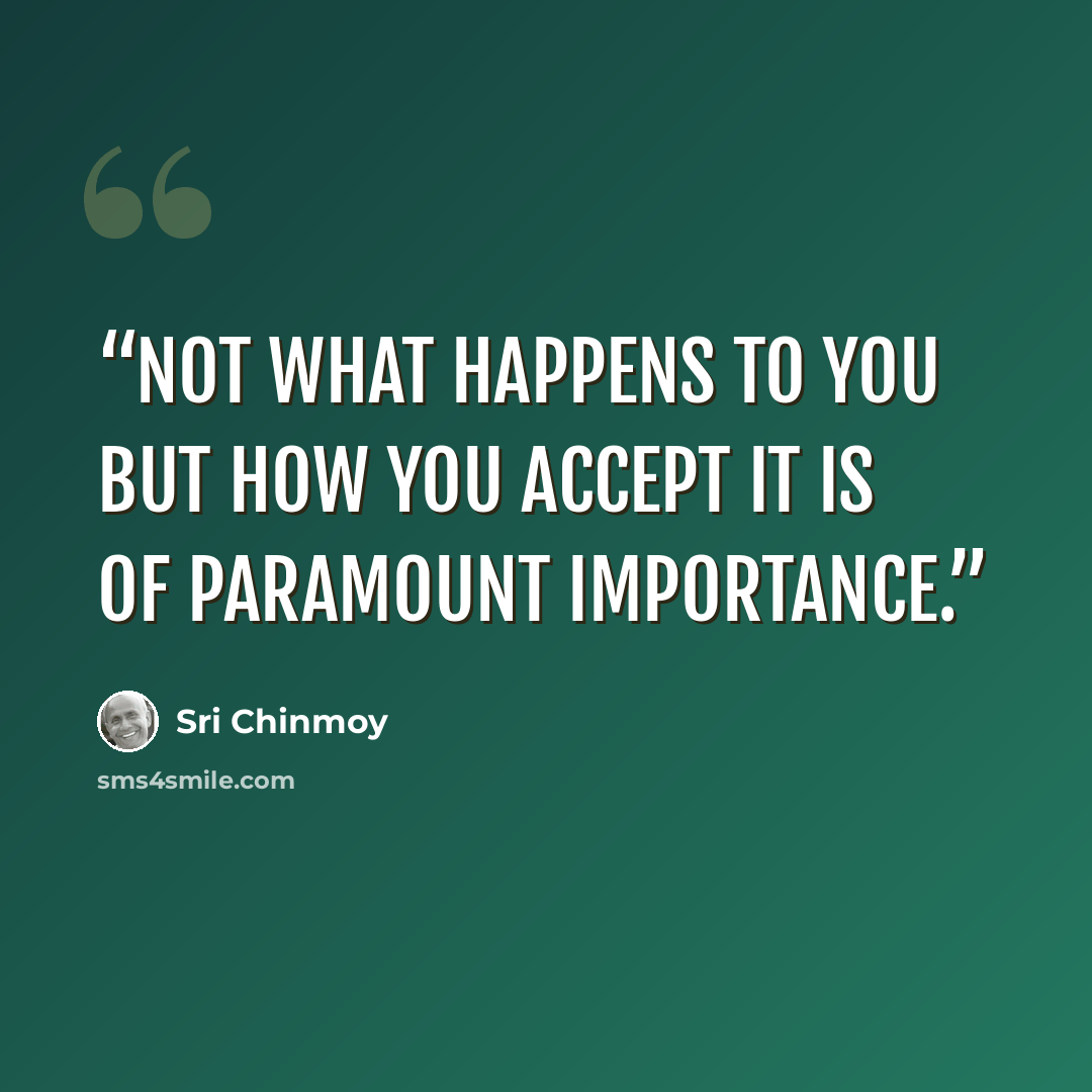 “Not what happens to you But how you accept it Is of paramount importance.” quote by Sri Chinmoy