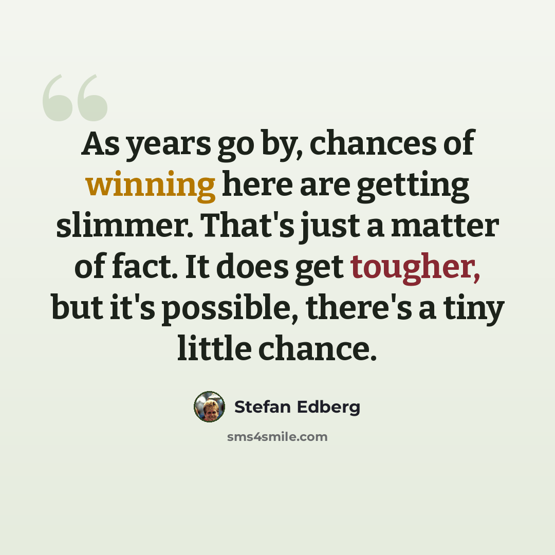 “As years go by, chances of winning here are getting slimmer. That's just a matter of fact. It does get tougher, but it's possible, there's a tiny little chance.” quote by Stefan Edberg