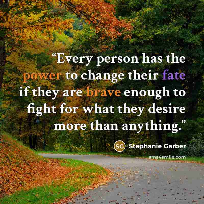“Every person has the power to change their fate if they are brave enough to fight for what they desire more than anything.” quote by Stephanie Garber